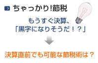 ちゃっかり!節税　もうすぐ決算、「黒字になりそうだ！？」→決算直前でも可能な節税術は？